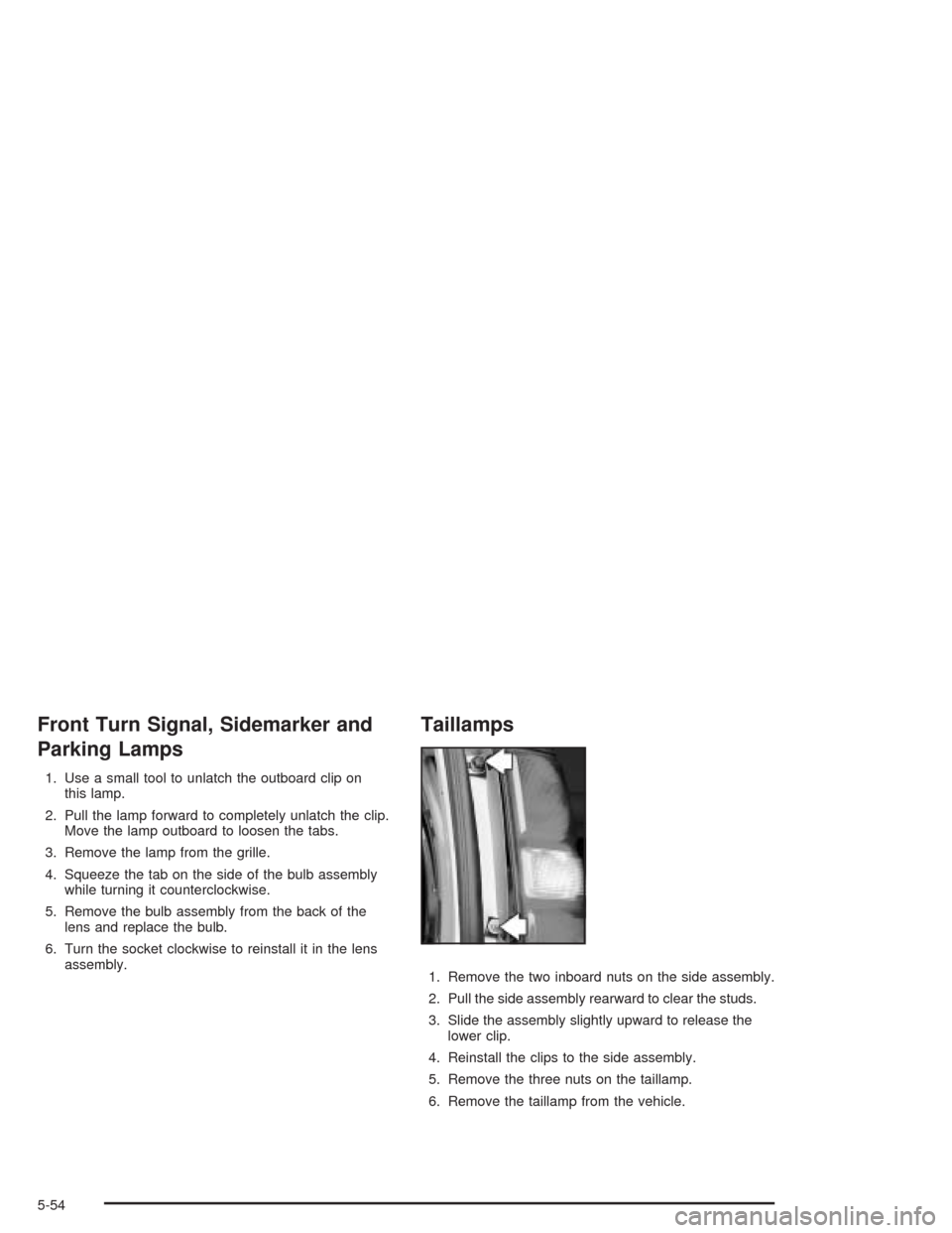 CHEVROLET EXPRESS CARGO VAN 2004 1.G Owners Manual Front Turn Signal, Sidemarker and
Parking Lamps
1. Use a small tool to unlatch the outboard clip on
this lamp.
2. Pull the lamp forward to completely unlatch the clip.
Move the lamp outboard to loosen