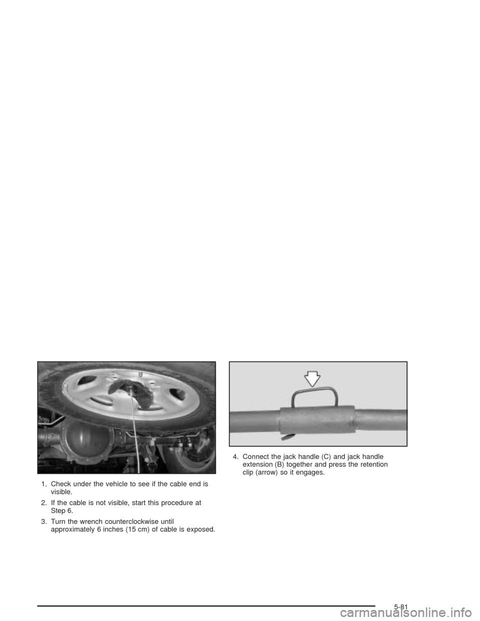 CHEVROLET EXPRESS CARGO VAN 2004 1.G Owners Manual 1. Check under the vehicle to see if the cable end is
visible.
2. If the cable is not visible, start this procedure at
Step 6.
3. Turn the wrench counterclockwise until
approximately 6 inches (15 cm) 