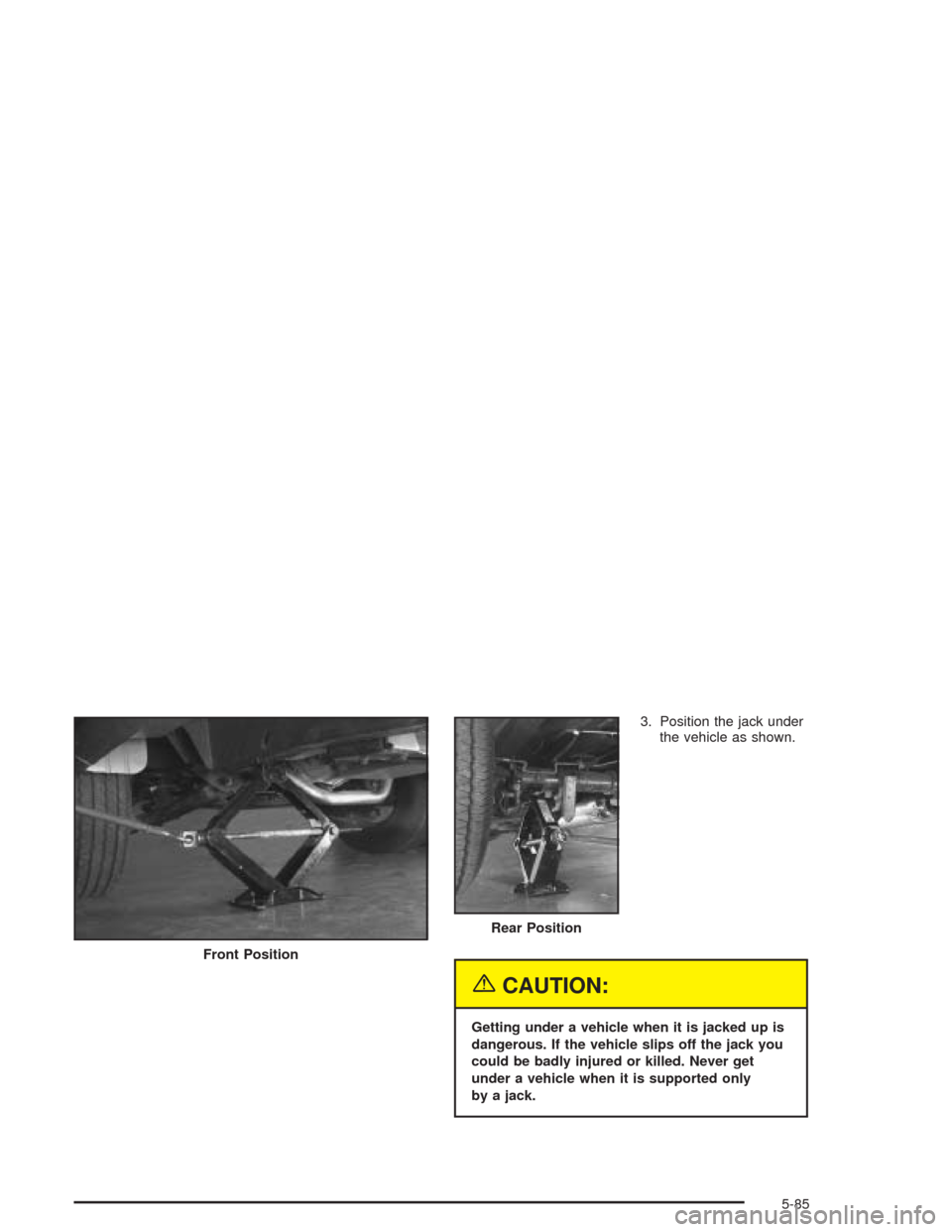CHEVROLET EXPRESS CARGO VAN 2004 1.G Owners Manual 3. Position the jack under
the vehicle as shown.
{CAUTION:
Getting under a vehicle when it is jacked up is
dangerous. If the vehicle slips off the jack you
could be badly injured or killed. Never get
