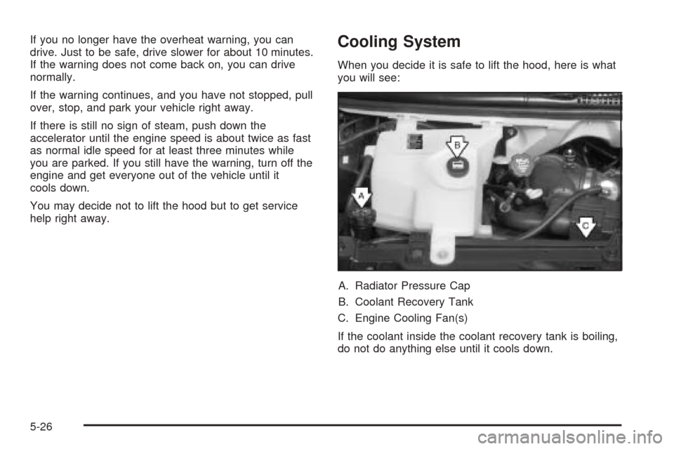 CHEVROLET EXPRESS CARGO VAN 2005 1.G Owners Manual If you no longer have the overheat warning, you can
drive. Just to be safe, drive slower for about 10 minutes.
If the warning does not come back on, you can drive
normally.
If the warning continues, a