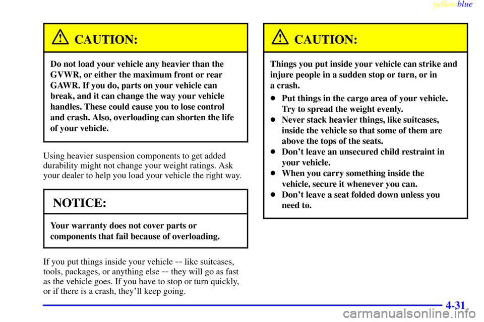 CHEVROLET EXPRESS CARGO VAN 2000 1.G Owners Manual yellowblue
4-31
CAUTION:
Do not load your vehicle any heavier than the
GVWR, or either the maximum front or rear
GAWR. If you do, parts on your vehicle can
break, and it can change the way your v CHEVROLET EXPRESS CARGO VAN 2000 1.G Owners Manual yellowblue
4-31
CAUTION:
Do not load your vehicle any heavier than the
GVWR, or either the maximum front or rear
GAWR. If you do, parts on your vehicle can
break, and it can change the way your v
