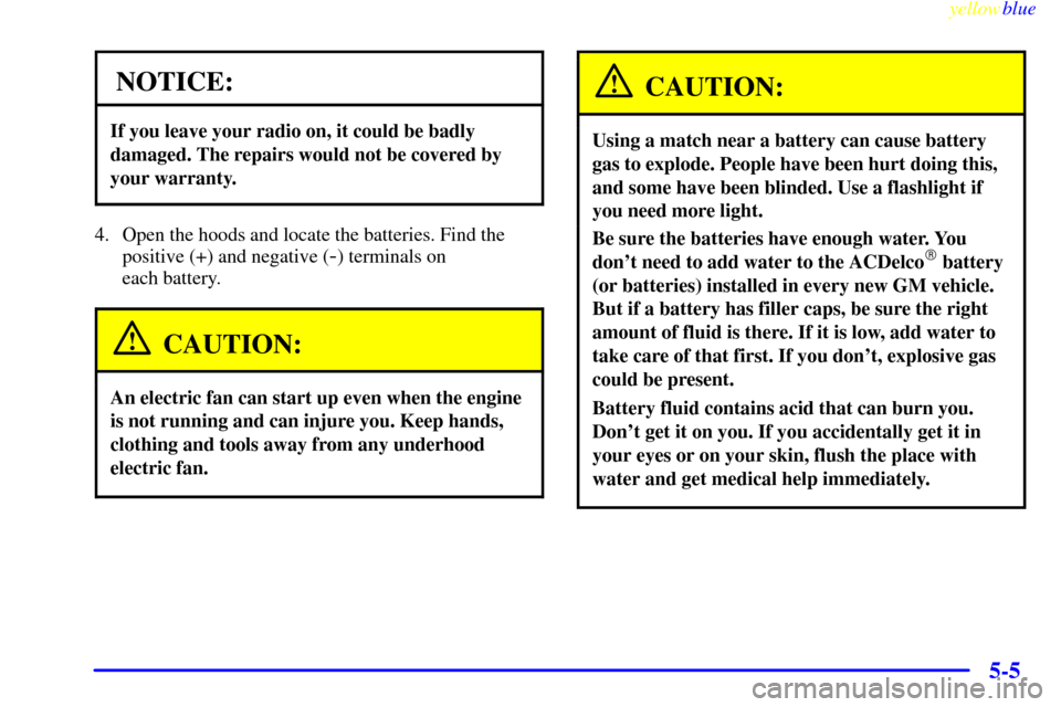 CHEVROLET EXPRESS CARGO VAN 2000 1.G Owners Manual yellowblue
5-5
NOTICE:
If you leave your radio on, it could be badly
damaged. The repairs would not be covered by
your warranty.
4. Open the hoods and locate the batteries. Find the
positive (+) CHEVROLET EXPRESS CARGO VAN 2000 1.G Owners Manual yellowblue
5-5
NOTICE:
If you leave your radio on, it could be badly
damaged. The repairs would not be covered by
your warranty.
4. Open the hoods and locate the batteries. Find the
positive (+)