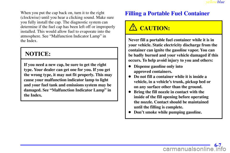 CHEVROLET EXPRESS CARGO VAN 2000 1.G Owners Manual yellowblue
6-7
When you put the cap back on, turn it to the right
(clockwise) until you hear a clicking sound. Make sure
you fully install the cap. The diagnostic system can
determine if the fuel CHEVROLET EXPRESS CARGO VAN 2000 1.G Owners Manual yellowblue
6-7
When you put the cap back on, turn it to the right
(clockwise) until you hear a clicking sound. Make sure
you fully install the cap. The diagnostic system can
determine if the fuel