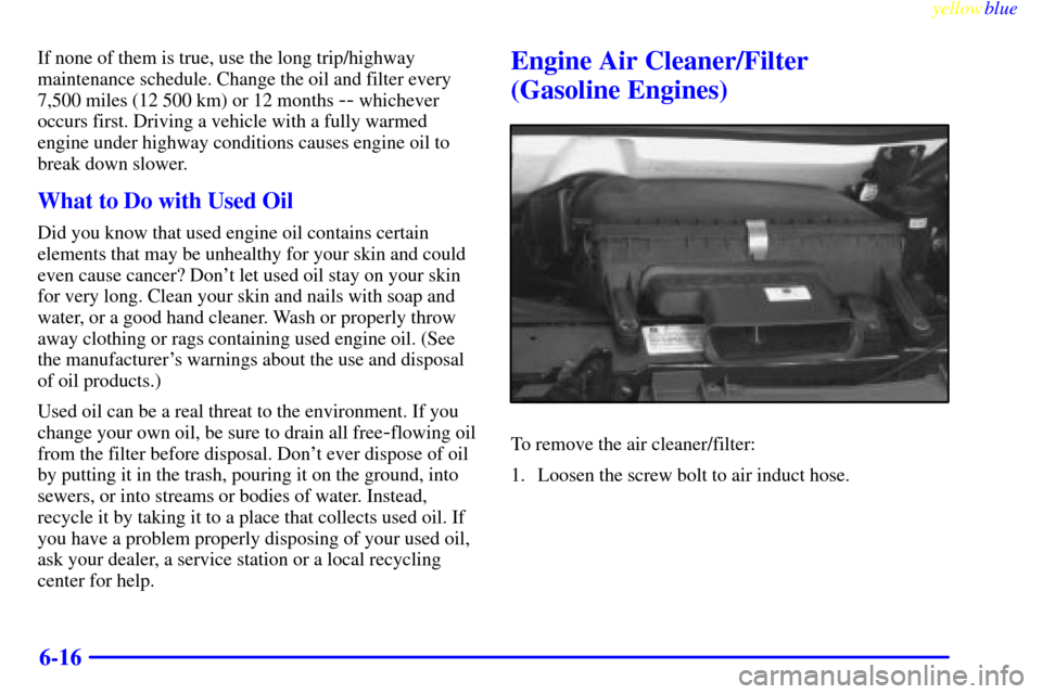 CHEVROLET EXPRESS CARGO VAN 2000 1.G Owners Manual yellowblue
6-16
If none of them is true, use the long trip/highway
maintenance schedule. Change the oil and filter every
7,500 miles (12 500 km) or 12 months
-- whichever
occurs first. Driving a CHEVROLET EXPRESS CARGO VAN 2000 1.G Owners Manual yellowblue
6-16
If none of them is true, use the long trip/highway
maintenance schedule. Change the oil and filter every
7,500 miles (12 500 km) or 12 months
-- whichever
occurs first. Driving a