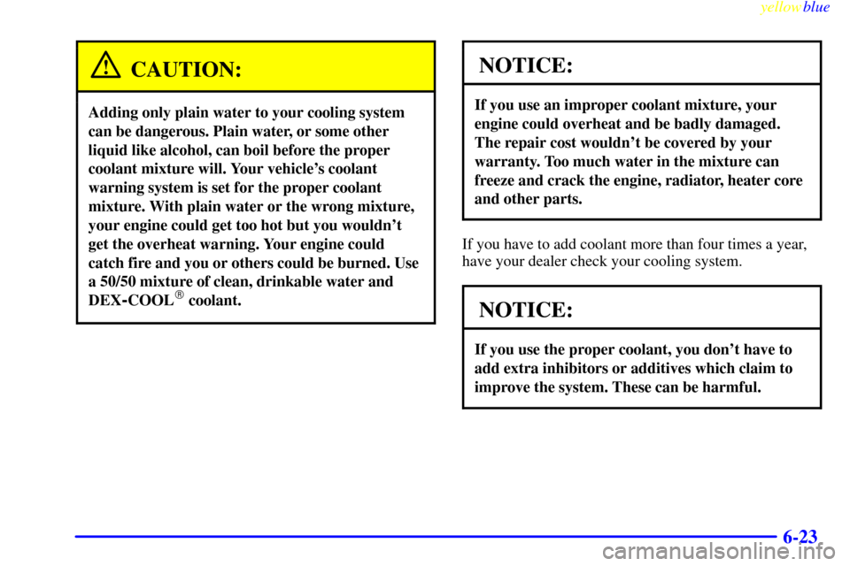 CHEVROLET EXPRESS CARGO VAN 2000 1.G Owners Manual yellowblue
6-23
CAUTION:
Adding only plain water to your cooling system
can be dangerous. Plain water, or some other
liquid like alcohol, can boil before the proper
coolant mixture will. Your veh CHEVROLET EXPRESS CARGO VAN 2000 1.G Owners Manual yellowblue
6-23
CAUTION:
Adding only plain water to your cooling system
can be dangerous. Plain water, or some other
liquid like alcohol, can boil before the proper
coolant mixture will. Your veh