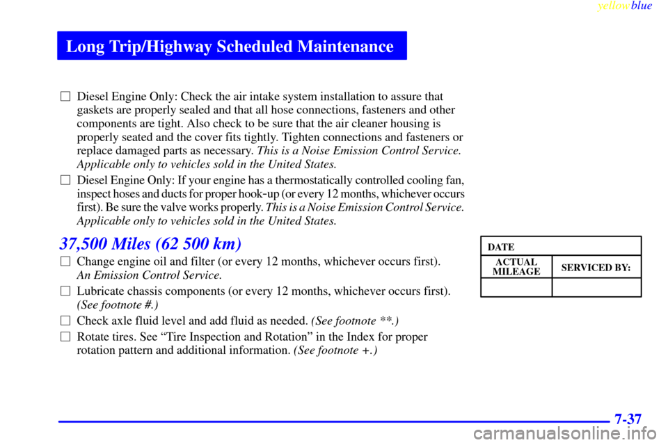 CHEVROLET EXPRESS CARGO VAN 2000 1.G Owners Manual Long Trip/Highway Scheduled Maintenance
yellowblue
7-37
Diesel Engine Only: Check the air intake system installation to assure that
gaskets are properly sealed and that all hose connections, fas CHEVROLET EXPRESS CARGO VAN 2000 1.G Owners Manual Long Trip/Highway Scheduled Maintenance
yellowblue
7-37
Diesel Engine Only: Check the air intake system installation to assure that
gaskets are properly sealed and that all hose connections, fas