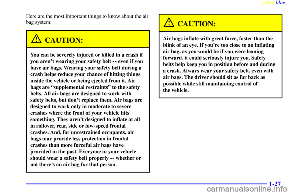 CHEVROLET EXPRESS CARGO VAN 2000 1.G Owners Manual yellowblue
1-27
Here are the most important things to know about the air
bag system:
CAUTION:
You can be severely injured or killed in a crash if
you arent wearing your safety belt
-- even if y CHEVROLET EXPRESS CARGO VAN 2000 1.G Owners Manual yellowblue
1-27
Here are the most important things to know about the air
bag system:
CAUTION:
You can be severely injured or killed in a crash if
you arent wearing your safety belt
-- even if y