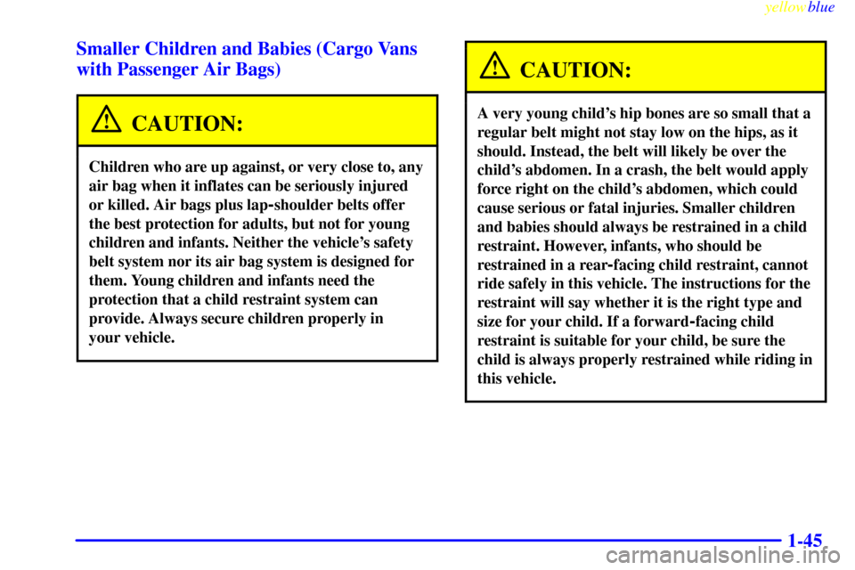 CHEVROLET EXPRESS CARGO VAN 2000 1.G Owners Manual yellowblue
1-45 Smaller Children and Babies (Cargo Vans
with Passenger Air Bags)
CAUTION:
Children who are up against, or very close to, any
air bag when it inflates can be seriously injured
or k CHEVROLET EXPRESS CARGO VAN 2000 1.G Owners Manual yellowblue
1-45 Smaller Children and Babies (Cargo Vans
with Passenger Air Bags)
CAUTION:
Children who are up against, or very close to, any
air bag when it inflates can be seriously injured
or k