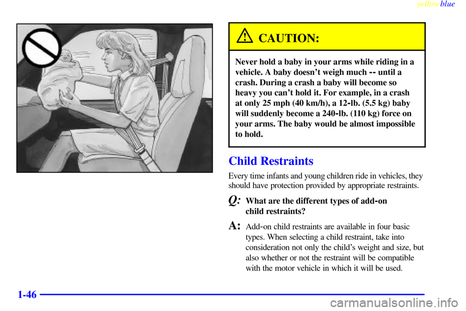 CHEVROLET EXPRESS CARGO VAN 2000 1.G Owners Manual yellowblue     
1-46
CAUTION:
Never hold a baby in your arms while riding in a
vehicle. A baby doesnt weigh much 
-- until a
crash. During a crash a baby will become so
heavy you cant hold it. For e