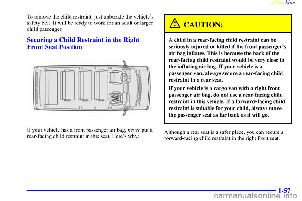 CHEVROLET EXPRESS CARGO VAN 2000 1.G Owners Manual yellowblue
1-57
To remove the child restraint, just unbuckle the vehicles
safety belt. It will be ready to work for an adult or larger
child passenger.
Securing a Child Restraint in the Right
Fr CHEVROLET EXPRESS CARGO VAN 2000 1.G Owners Manual yellowblue
1-57
To remove the child restraint, just unbuckle the vehicles
safety belt. It will be ready to work for an adult or larger
child passenger.
Securing a Child Restraint in the Right
Fr