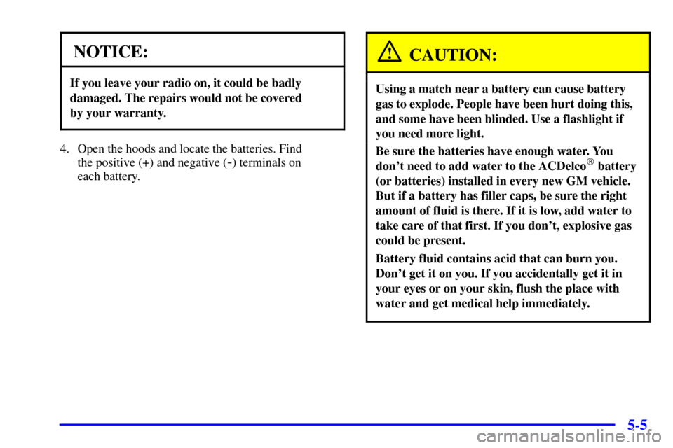 CHEVROLET EXPRESS CARGO VAN 2001 1.G Owners Manual 5-5
NOTICE:
If you leave your radio on, it could be badly
damaged. The repairs would not be covered 
by your warranty.
4. Open the hoods and locate the batteries. Find 
the positive (+) and negative (