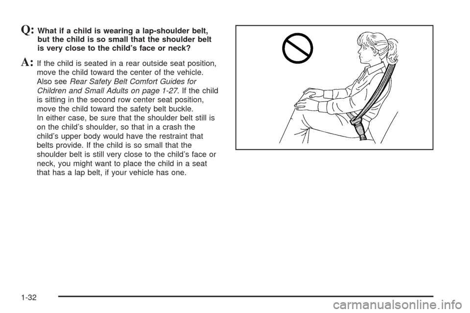 CHEVROLET EXPRESS PASSANGER 2005 1.G Owners Manual Q:What if a child is wearing a lap-shoulder belt,
but the child is so small that the shoulder belt
is very close to the child’s face or neck?
A:If the child is seated in a rear outside seat position