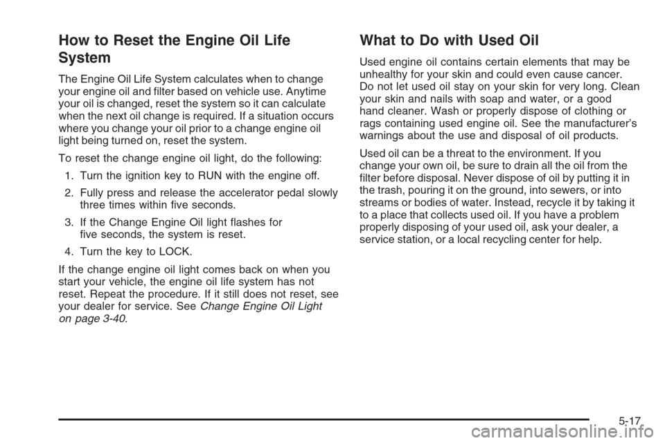 CHEVROLET EXPRESS PASSANGER 2006 1.G Owners Manual How to Reset the Engine Oil Life
System
The Engine Oil Life System calculates when to change
your engine oil and ﬁlter based on vehicle use. Anytime
your oil is changed, reset the system so it can c