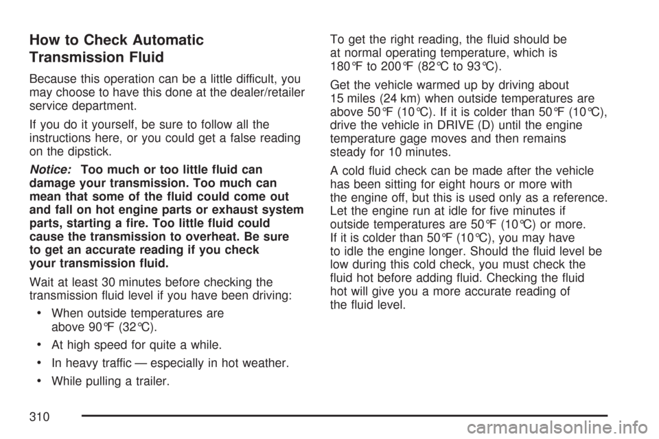 CHEVROLET EXPRESS PASSANGER 2007 1.G Owners Manual How to Check Automatic
Transmission Fluid
Because this operation can be a little difficult, you
may choose to have this done at the dealer/retailer
service department.
If you do it yourself, be sure t CHEVROLET EXPRESS PASSANGER 2007 1.G Owners Manual How to Check Automatic
Transmission Fluid
Because this operation can be a little difficult, you
may choose to have this done at the dealer/retailer
service department.
If you do it yourself, be sure t