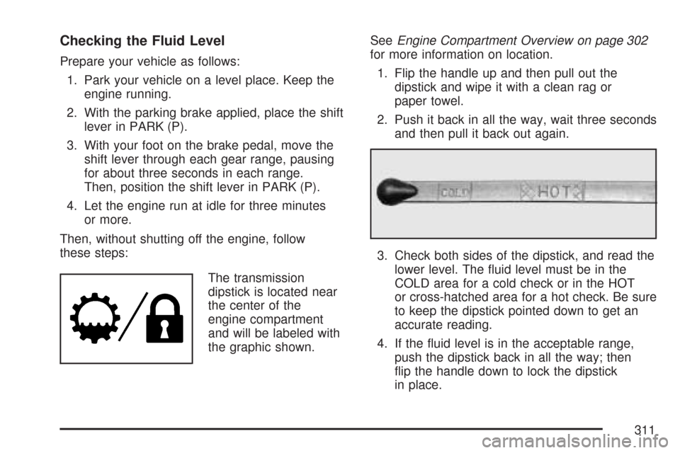 CHEVROLET EXPRESS PASSANGER 2007 1.G Owners Manual Checking the Fluid Level
Prepare your vehicle as follows:
1. Park your vehicle on a level place. Keep the
engine running.
2. With the parking brake applied, place the shift
lever in PARK (P).
3. With CHEVROLET EXPRESS PASSANGER 2007 1.G Owners Manual Checking the Fluid Level
Prepare your vehicle as follows:
1. Park your vehicle on a level place. Keep the
engine running.
2. With the parking brake applied, place the shift
lever in PARK (P).
3. With