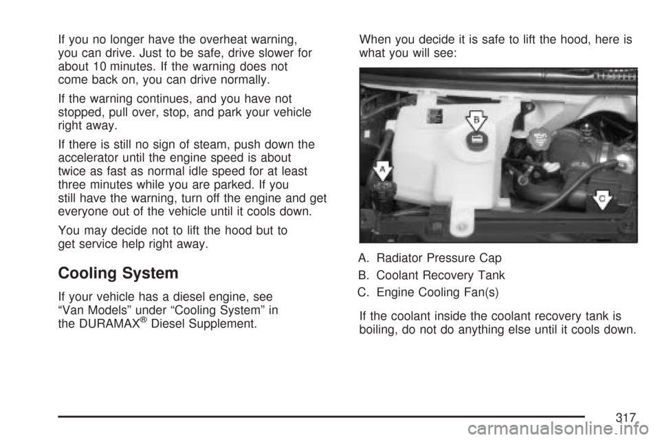 CHEVROLET EXPRESS PASSANGER 2007 1.G Owners Manual If you no longer have the overheat warning,
you can drive. Just to be safe, drive slower for
about 10 minutes. If the warning does not
come back on, you can drive normally.
If the warning continues, a CHEVROLET EXPRESS PASSANGER 2007 1.G Owners Manual If you no longer have the overheat warning,
you can drive. Just to be safe, drive slower for
about 10 minutes. If the warning does not
come back on, you can drive normally.
If the warning continues, a