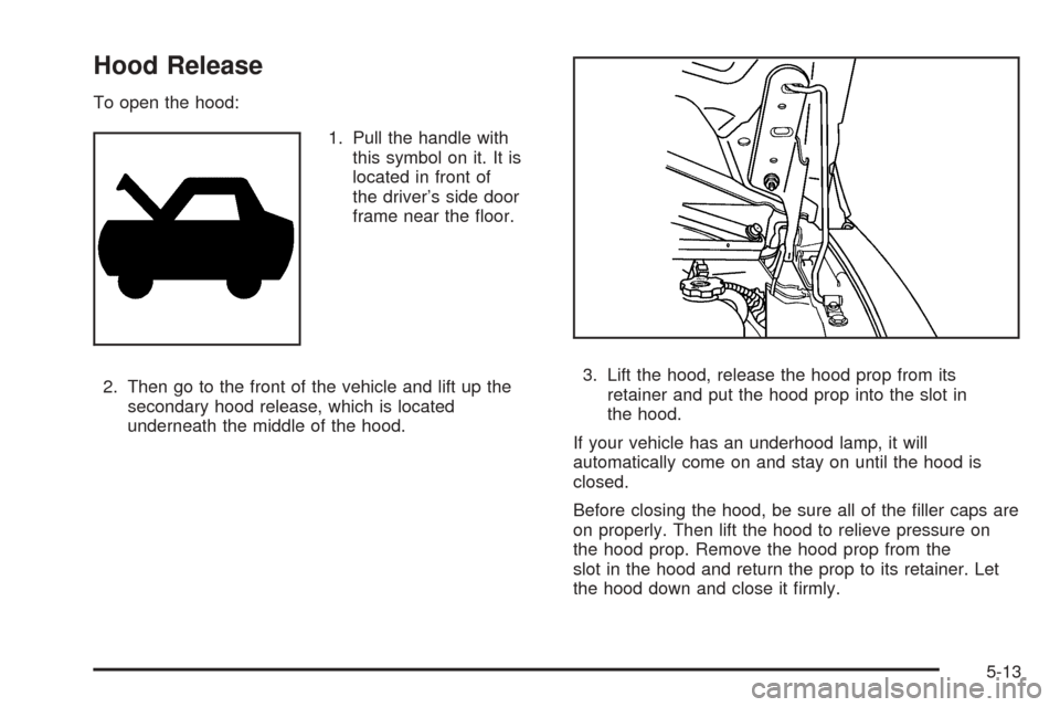 CHEVROLET EXPRESS PASSANGER 2008 1.G Owners Manual Hood Release
To open the hood:
1. Pull the handle with
this symbol on it. It is
located in front of
the driver’s side door
frame near the ﬂoor.
2. Then go to the front of the vehicle and lift up t