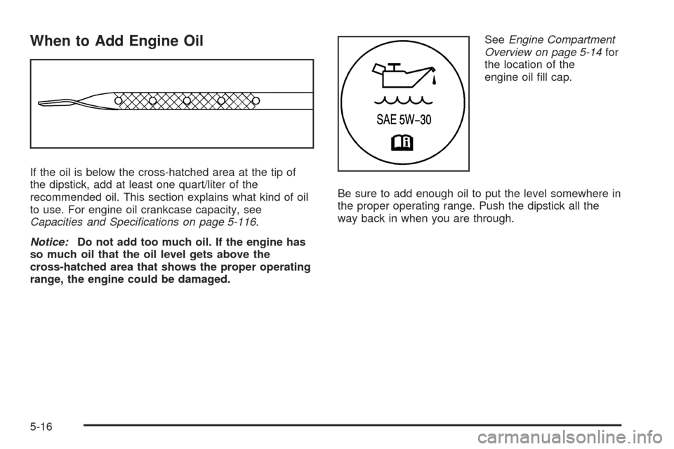 CHEVROLET EXPRESS PASSANGER 2008 1.G Owners Manual When to Add Engine Oil
If the oil is below the cross-hatched area at the tip of
the dipstick, add at least one quart/liter of the
recommended oil. This section explains what kind of oil
to use. For en