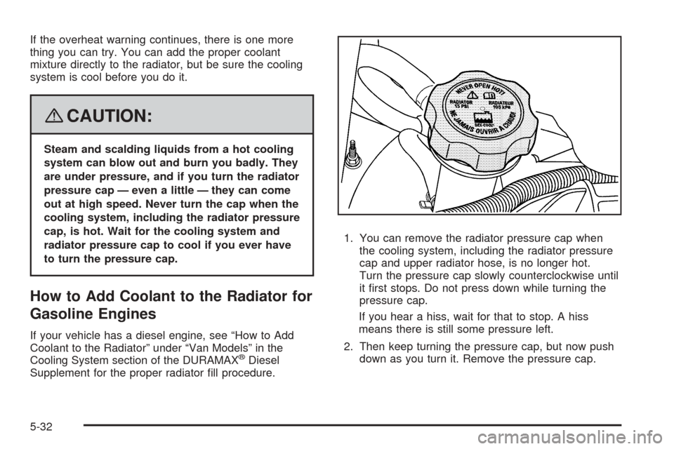 CHEVROLET EXPRESS PASSANGER 2008 1.G Owners Manual If the overheat warning continues, there is one more
thing you can try. You can add the proper coolant
mixture directly to the radiator, but be sure the cooling
system is cool before you do it.
{CAUTI