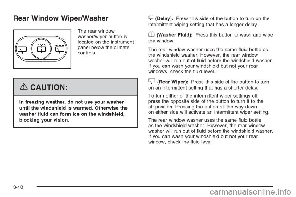 CHEVROLET HHR 2006 1.G Owners Manual Rear Window Wiper/Washer
The rear window
washer/wiper button is
located on the instrument
panel below the climate
controls.
{CAUTION:
In freezing weather, do not use your washer
until the windshield i