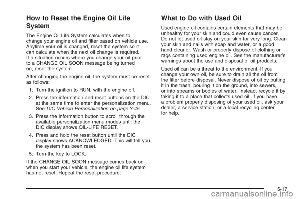 CHEVROLET HHR 2006 1.G Owners Manual How to Reset the Engine Oil Life
System
The Engine Oil Life System calculates when to
change your engine oil and �lter based on vehicle use.
Anytime your oil is changed, reset the system so it
can cal