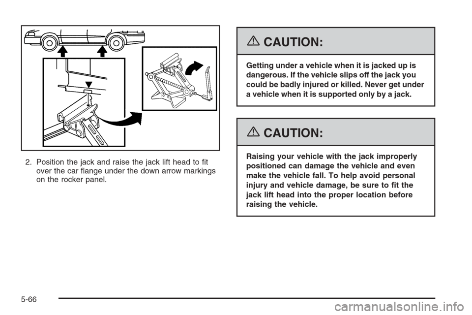 CHEVROLET HHR 2006 1.G Owners Manual 2. Position the jack and raise the jack lift head to �t
over the car �ange under the down arrow markings
on the rocker panel.
{CAUTION:
Getting under a vehicle when it is jacked up is
dangerous. If th