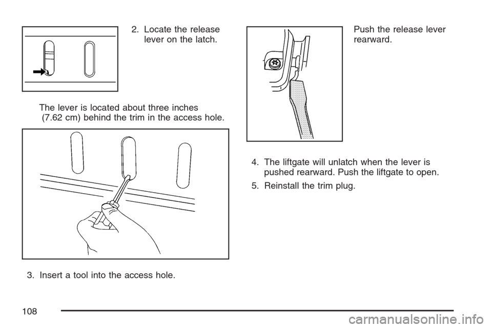 CHEVROLET HHR 2007 1.G Owners Manual 2. Locate the release
lever on the latch.
The lever is located about three inches
(7.62 cm) behind the trim in the access hole.
3. Insert a tool into the access hole.Push the release lever
rearward.
4