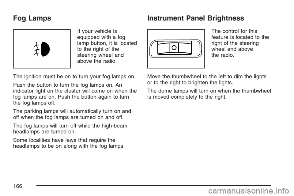 CHEVROLET HHR 2007 1.G Owners Manual Fog Lamps
If your vehicle is
equipped with a fog
lamp button, it is located
to the right of the
steering wheel and
above the radio.
The ignition must be on to turn your fog lamps on.
Push the button t