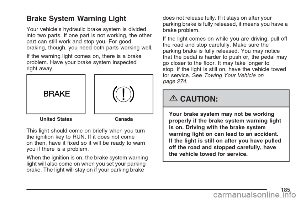 CHEVROLET HHR 2007 1.G Owners Manual Brake System Warning Light
Your vehicle’s hydraulic brake system is divided
into two parts. If one part is not working, the other
part can still work and stop you. For good
braking, though, you need