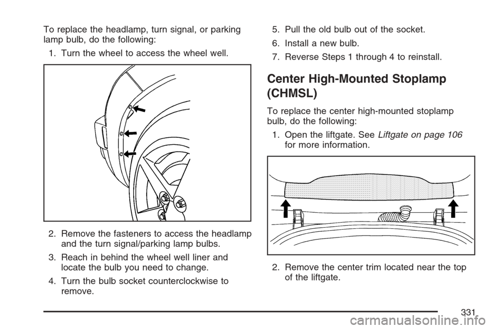 CHEVROLET HHR 2007 1.G Owners Manual To replace the headlamp, turn signal, or parking
lamp bulb, do the following:
1. Turn the wheel to access the wheel well.
2. Remove the fasteners to access the headlamp
and the turn signal/parking lam