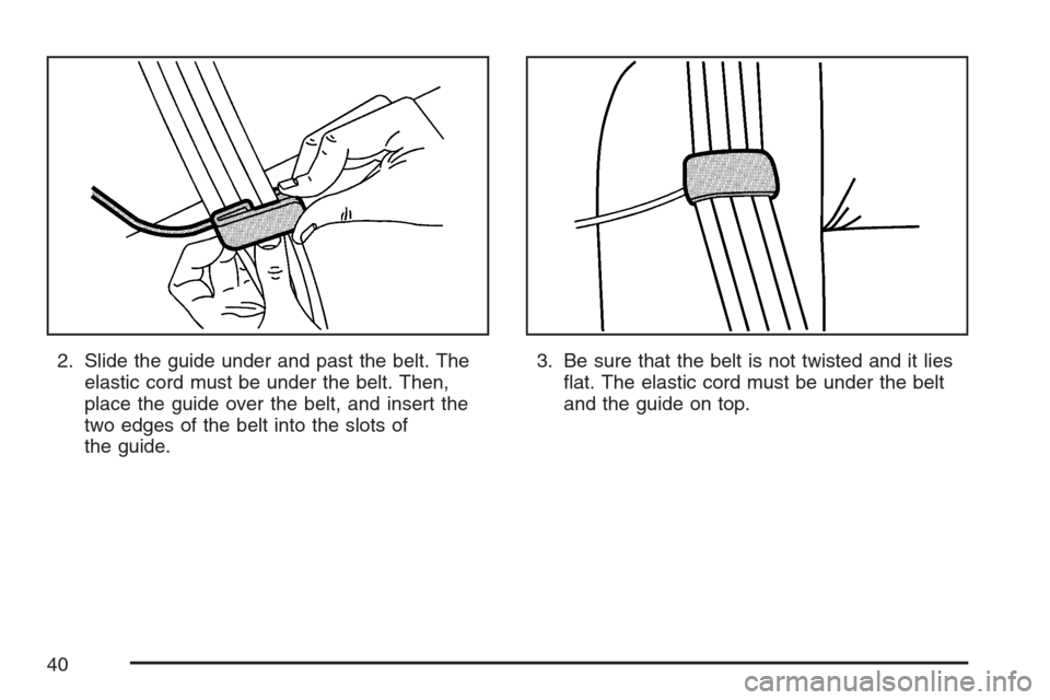 CHEVROLET HHR 2007 1.G Owners Manual 2. Slide the guide under and past the belt. The
elastic cord must be under the belt. Then,
place the guide over the belt, and insert the
two edges of the belt into the slots of
the guide.3. Be sure th
