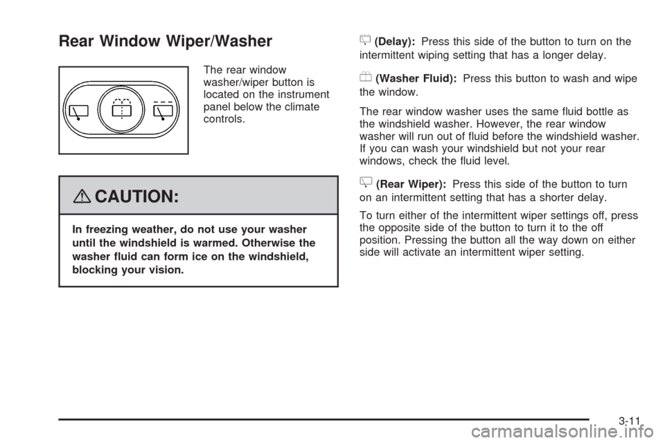 CHEVROLET HHR 2008 1.G Owners Manual Rear Window Wiper/Washer
The rear window
washer/wiper button is
located on the instrument
panel below the climate
controls.
{CAUTION:
In freezing weather, do not use your washer
until the windshield i