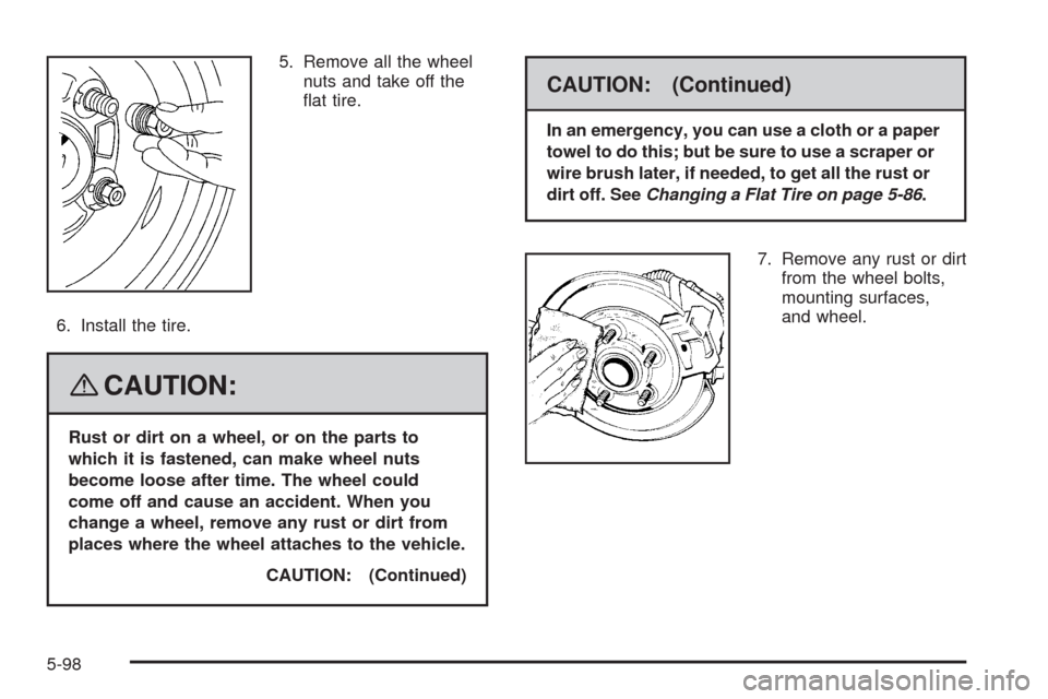 CHEVROLET HHR 2008 1.G Owners Manual 5. Remove all the wheel
nuts and take off the
�at tire.
6. Install the tire.
{CAUTION:
Rust or dirt on a wheel, or on the parts to
which it is fastened, can make wheel nuts
become loose after time. Th