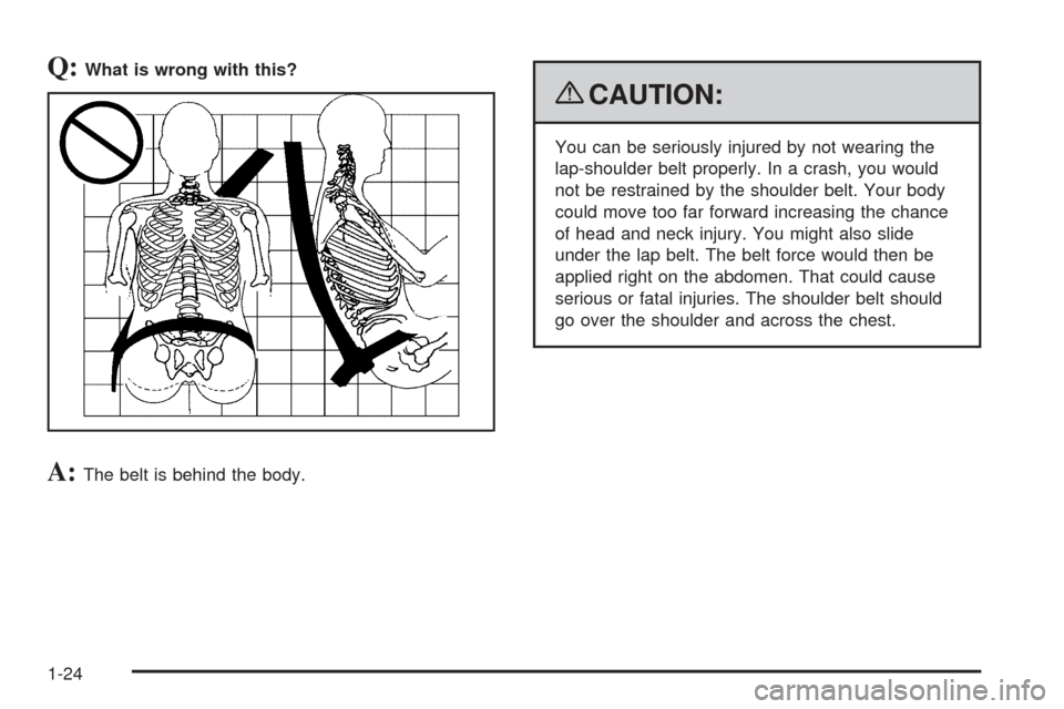CHEVROLET HHR 2009 1.G Owners Manual Q:What is wrong with this?
A:The belt is behind the body.
{CAUTION:
You can be seriously injured by not wearing the
lap-shoulder belt properly. In a crash, you would
not be restrained by the shoulder 