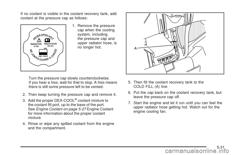 CHEVROLET HHR 2009 1.G Owners Manual If no coolant is visible in the coolant recovery tank, add
coolant at the pressure cap as follows:
1. Remove the pressure
cap when the cooling
system, including
the pressure cap and
upper radiator hos