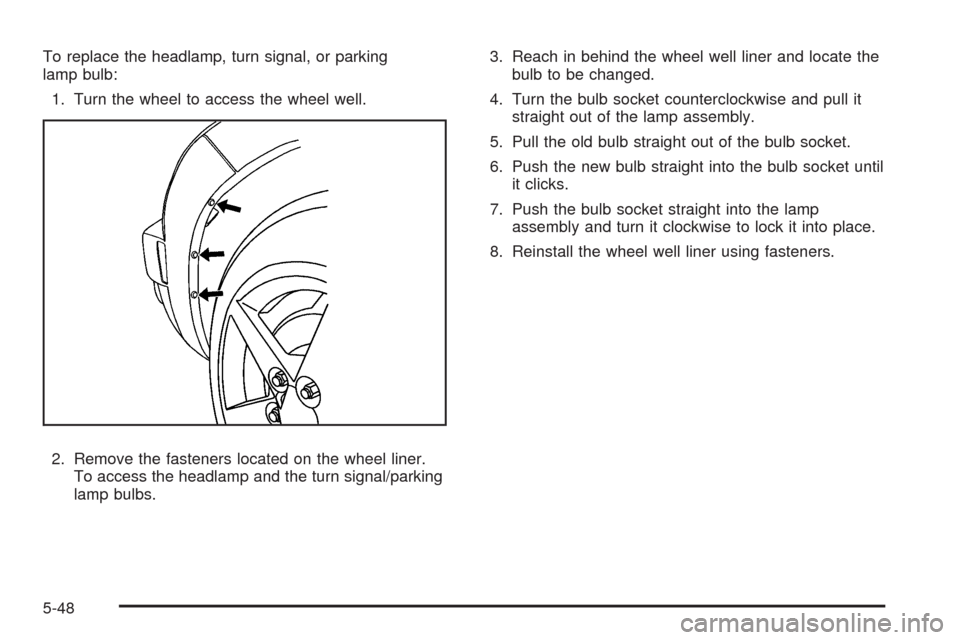 CHEVROLET HHR 2009 1.G Owners Manual To replace the headlamp, turn signal, or parking
lamp bulb:
1. Turn the wheel to access the wheel well.
2. Remove the fasteners located on the wheel liner.
To access the headlamp and the turn signal/p