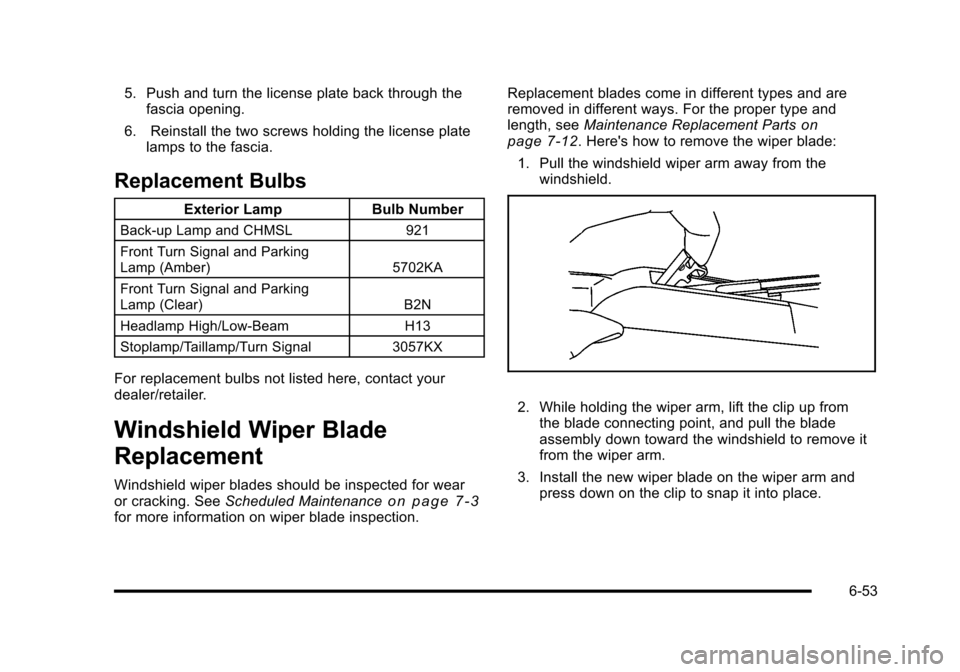 CHEVROLET HHR 2010 1.G Owners Manual 5. Push and turn the license plate back through thefascia opening.
6. Reinstall the two screws holding the license plate lamps to the fascia.
Replacement Bulbs
Exterior Lamp Bulb Number
Back-up Lamp a CHEVROLET HHR 2010 1.G Owners Manual 5. Push and turn the license plate back through thefascia opening.
6. Reinstall the two screws holding the license plate lamps to the fascia.
Replacement Bulbs
Exterior Lamp Bulb Number
Back-up Lamp a