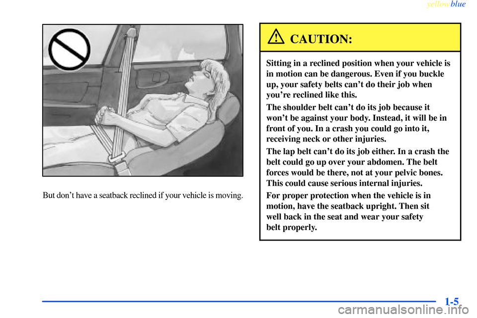CHEVROLET IMPALA 2000 8.G Owners Manual yellowblue     
1-5
But dont have a seatback reclined if your vehicle is moving.
CAUTION:
Sitting in a reclined position when your vehicle is
in motion can be dangerous. Even if you buckle
up, your s