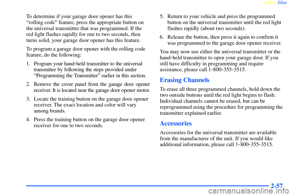 CHEVROLET IMPALA 2000 8.G Owners Manual yellowblue
2-57
To determine if your garage door opener has this
ªrolling codeº feature, press the appropriate button on
the universal transmitter that was programmed. If the
red light flashes CHEVROLET IMPALA 2000 8.G Owners Manual yellowblue
2-57
To determine if your garage door opener has this
ªrolling codeº feature, press the appropriate button on
the universal transmitter that was programmed. If the
red light flashes