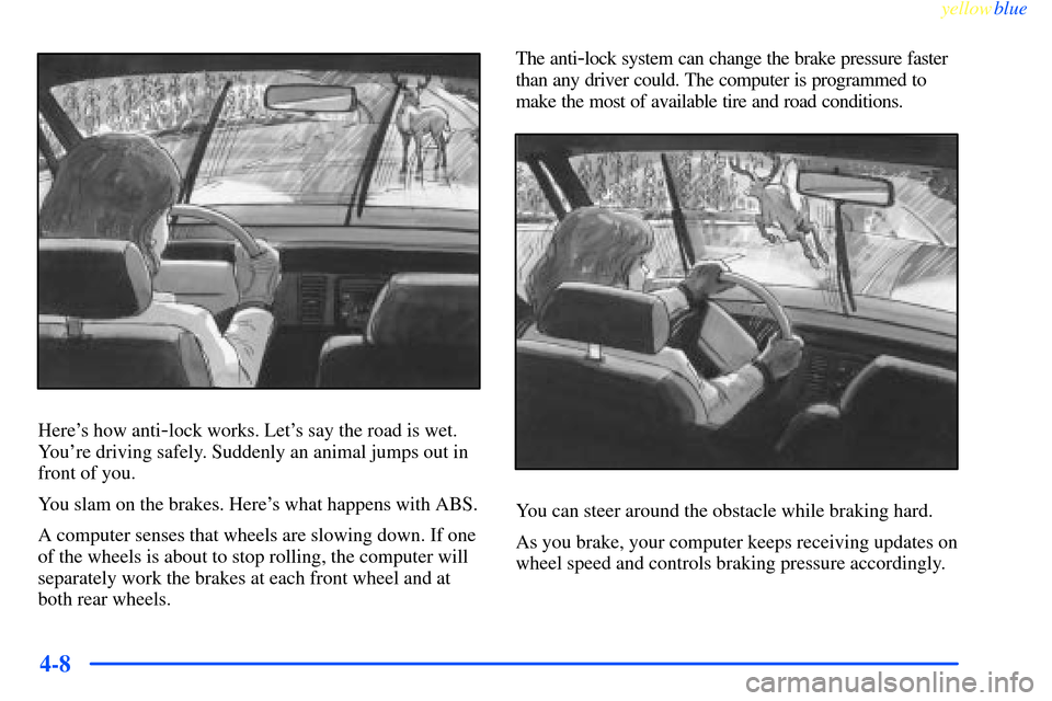 CHEVROLET IMPALA 2000 8.G Owners Manual yellowblue     
4-8
Heres how anti-lock works. Lets say the road is wet.
Youre driving safely. Suddenly an animal jumps out in
front of you.
You slam on the brakes. Heres what happens with ABS.
A 