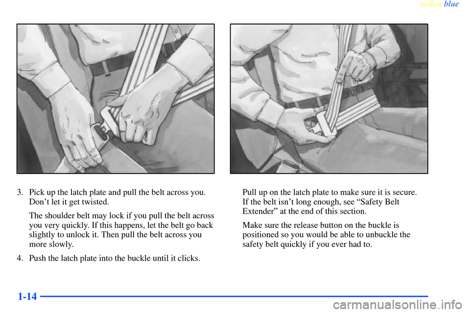 CHEVROLET IMPALA 2000 8.G Owners Manual yellowblue     
1-14
3. Pick up the latch plate and pull the belt across you.
Dont let it get twisted.
The shoulder belt may lock if you pull the belt across
you very quickly. If this happens, let th