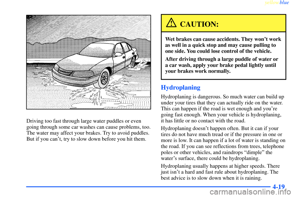 CHEVROLET IMPALA 2000 8.G Owners Manual yellowblue     
4-19
Driving too fast through large water puddles or even
going through some car washes can cause problems, too.
The water may affect your brakes. Try to avoid puddles.
But if you can