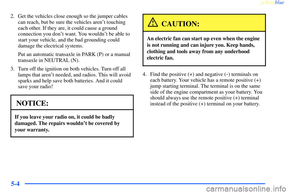 CHEVROLET IMPALA 2000 8.G Owners Manual yellowblue     
5-4
2. Get the vehicles close enough so the jumper cables
can reach, but be sure the vehicles arent touching
each other. If they are, it could cause a ground
connection you dont want