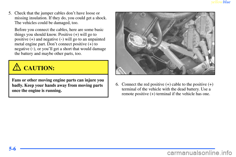 CHEVROLET IMPALA 2000 8.G Owners Manual yellowblue     
5-6
5. Check that the jumper cables dont have loose or
missing insulation. If they do, you could get a shock.
The vehicles could be damaged, too.
Before you connect the cables, here a