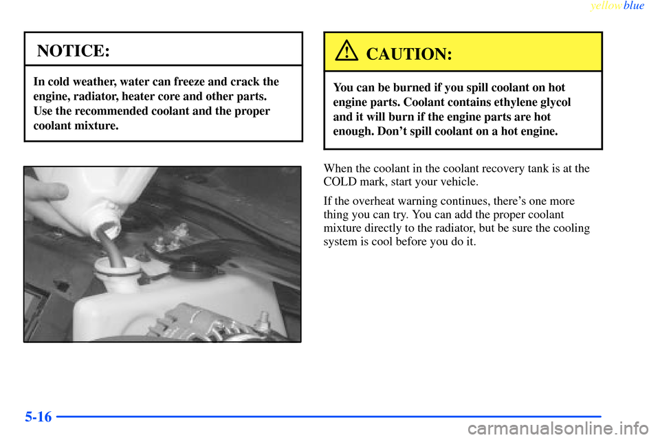 CHEVROLET IMPALA 2000 8.G Owners Manual yellowblue     
5-16
NOTICE:
In cold weather, water can freeze and crack the
engine, radiator, heater core and other parts. 
Use the recommended coolant and the proper
coolant mixture.
CAUTION:
You ca