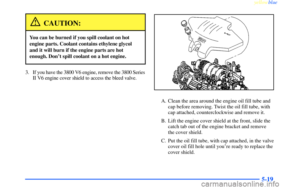 CHEVROLET IMPALA 2000 8.G Owners Manual yellowblue     
5-19
CAUTION:
You can be burned if you spill coolant on hot
engine parts. Coolant contains ethylene glycol
and it will burn if the engine parts are hot
enough. Dont spill coolant on a