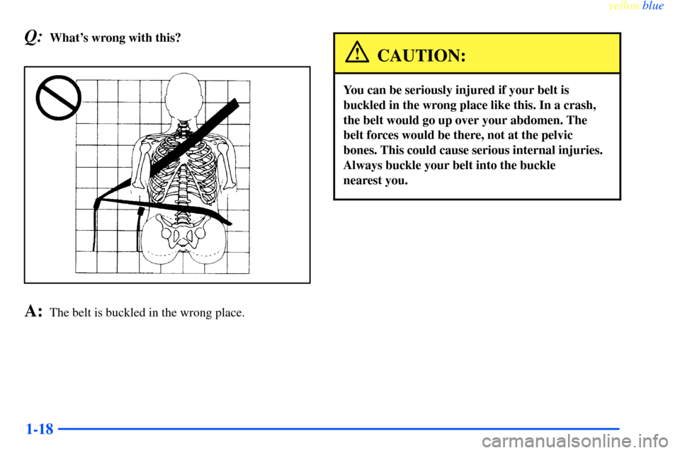 CHEVROLET IMPALA 2000 8.G Owners Manual yellowblue     
1-18
Q:Whats wrong with this?
A:The belt is buckled in the wrong place.
CAUTION:
You can be seriously injured if your belt is
buckled in the wrong place like this. In a crash,
the bel