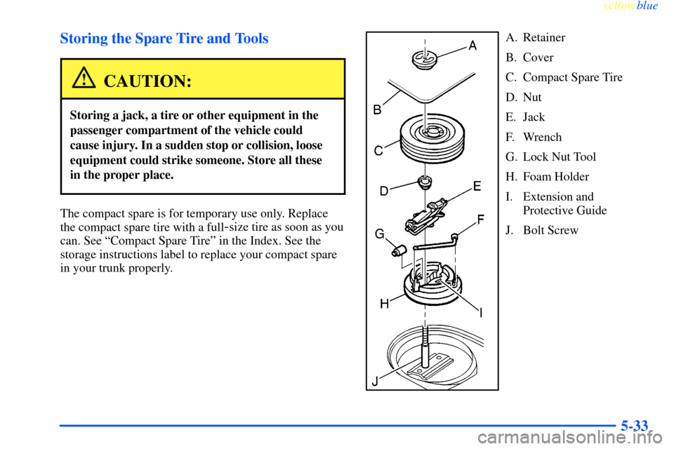 CHEVROLET IMPALA 2000 8.G Owners Manual yellowblue     
5-33 Storing the Spare Tire and Tools
CAUTION:
Storing a jack, a tire or other equipment in the
passenger compartment of the vehicle could
cause injury. In a sudden stop or collision, 