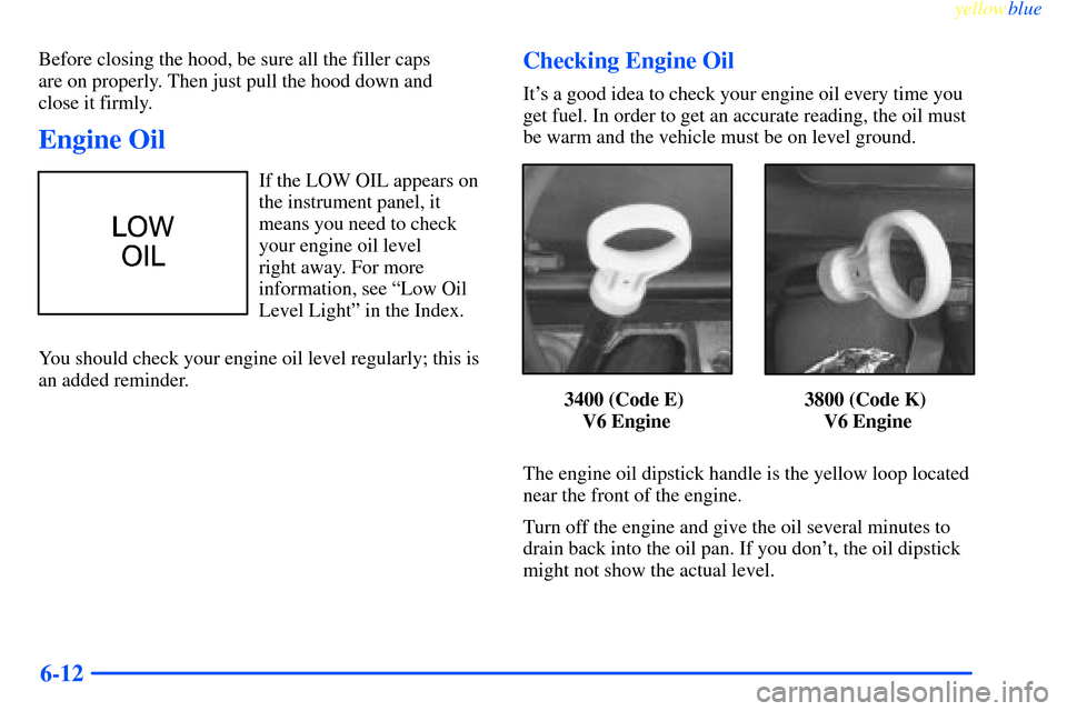 CHEVROLET IMPALA 2000 8.G Owners Manual yellowblue     
6-12
Before closing the hood, be sure all the filler caps 
are on properly. Then just pull the hood down and 
close it firmly.
Engine Oil
If the LOW OIL appears on
the instrument panel