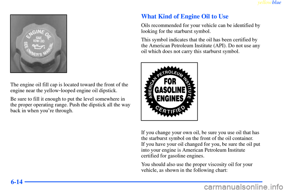 CHEVROLET IMPALA 2000 8.G Owners Manual yellowblue     
6-14
The engine oil fill cap is located toward the front of the
engine near the yellow
-looped engine oil dipstick.
Be sure to fill it enough to put the level somewhere in
the proper o